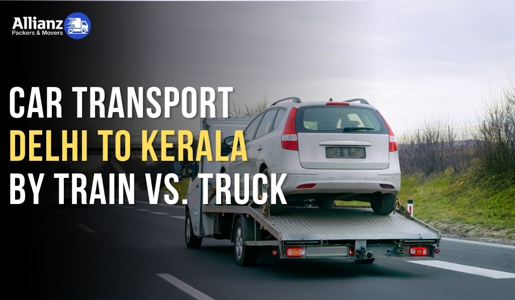 Car Transport Delhi to Kerala by Train vs. Truck—Which Is Better?